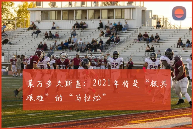 莱万多夫斯基：2021年将是“极其艰难”的“马拉松”