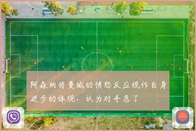 阿森纳将曼城的愤怒反应视作自身进步的体现，认为对手急了