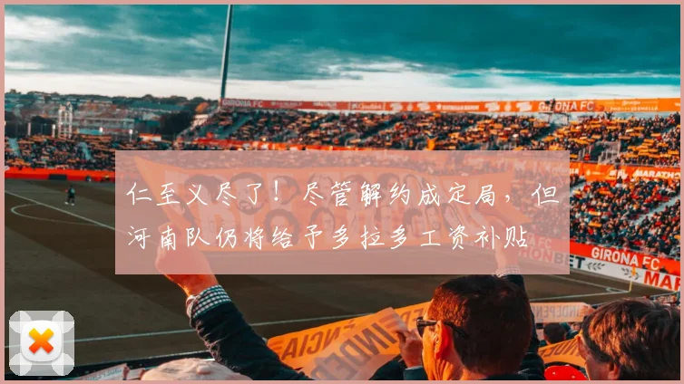 仁至义尽了！尽管解约成定局，但河南队仍将给予多拉多工资补贴