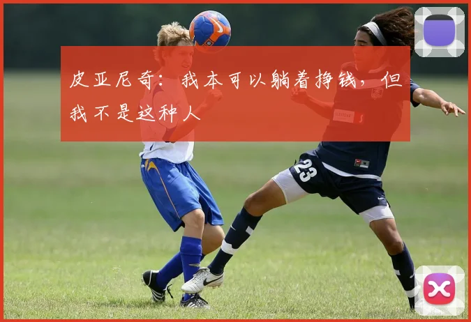 皮亚尼奇：我本可以躺着挣钱，但我不是这种人