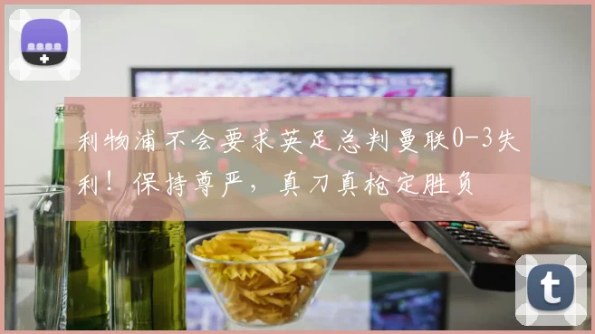 利物浦不会要求英足总判曼联0-3失利！保持尊严，真刀真枪定胜负