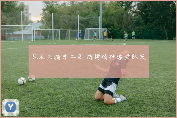 朱辰杰梅开二度 拼搏精神感染队友