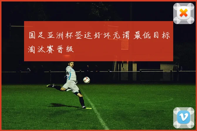 国足亚洲杯签运好坏无谓 最低目标淘汰赛晋级